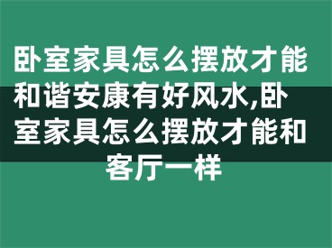 卧室家具怎么摆放才能和谐安康有好风水,卧室家具怎么摆放才能和客厅一样