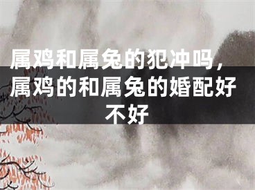 属鸡和属兔的犯冲吗，属鸡的和属兔的婚配好不好