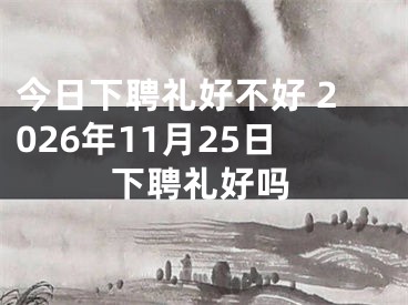 今日下聘礼好不好 2026年11月25日下聘礼好吗