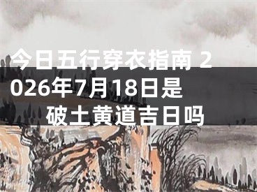 今日五行穿衣指南 2026年7月18日是破土黄道吉日吗