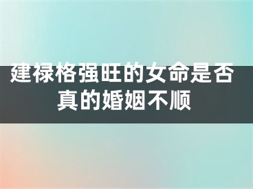 建禄格强旺的女命是否真的婚姻不顺