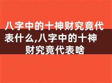 八字中的十神财究竟代表什么,八字中的十神财究竟代表啥