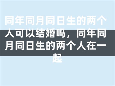 同年同月同日生的两个人可以结婚吗，同年同月同日生的两个人在一起