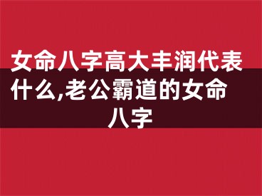 女命八字高大丰润代表什么,老公霸道的女命八字