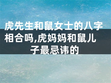 虎先生和鼠女士的八字相合吗,虎妈妈和鼠儿子最忌讳的