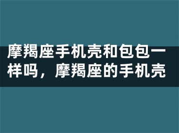 摩羯座手机壳和包包一样吗,摩羯座的手机壳