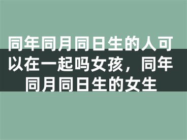 同年同月同日生的人可以在一起吗女孩，同年同月同日生的女生