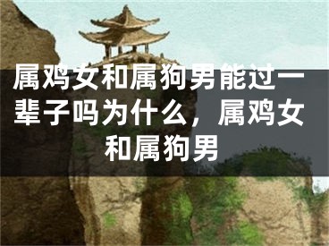 属鸡女和属狗男能过一辈子吗为什么，属鸡女和属狗男