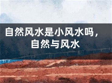 自然风水是小风水吗，自然与风水
