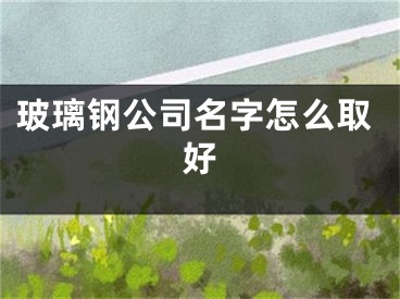 玻璃钢公司名字怎么取好
