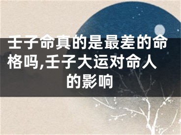 壬子命真的是最差的命格吗,壬子大运对命人的影响