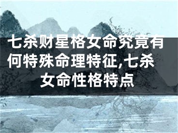 七杀财星格女命究竟有何特殊命理特征,七杀女命性格特点