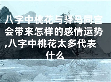 八字中桃花与驿马同宫会带来怎样的感情运势,八字中桃花太多代表什么