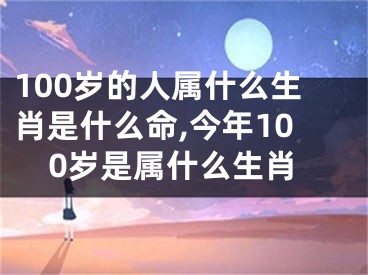 100岁的人属什么生肖是什么命,今年100岁是属什么生肖