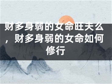 财多身弱的女命旺夫么,财多身弱的女命如何修行