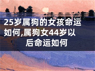 25岁属狗的女孩命运如何,属狗女44岁以后命运如何
