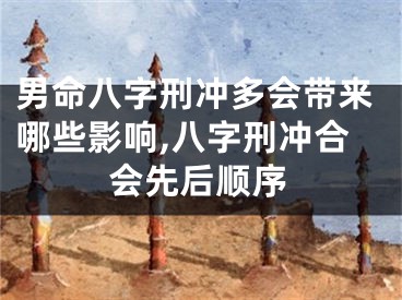 男命八字刑冲多会带来哪些影响,八字刑冲合会先后顺序