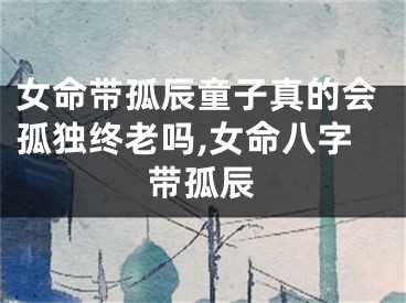 女命带孤辰童子真的会孤独终老吗,女命八字带孤辰