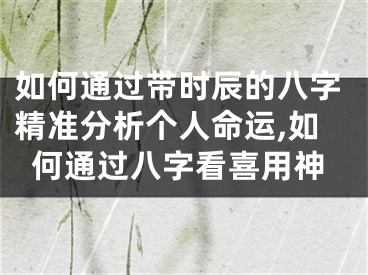 如何通过带时辰的八字精准分析个人命运,如何通过八字看喜用神