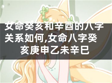 女命癸亥和辛酉的八字关系如何,女命八字癸亥庚申乙未辛巳