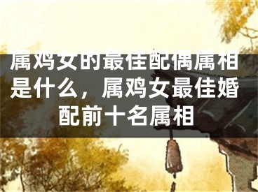 属鸡女的最佳配偶属相是什么，属鸡女最佳婚配前十名属相
