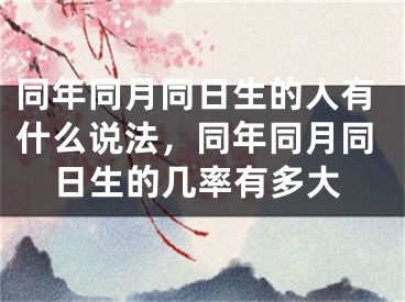 同年同月同日生的人有什么说法，同年同月同日生的几率有多大
