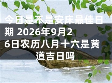 今日是不是安床最佳日期 2026年9月26日农历八月十六是黄道吉日吗
