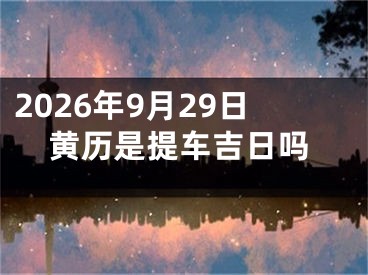 2026年9月29日黄历是提车吉日吗