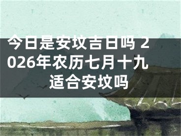 今日是安坟吉日吗 2026年农历七月十九适合安坟吗