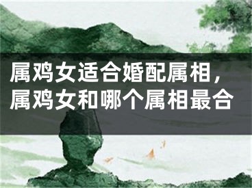 属鸡女适合婚配属相，属鸡女和哪个属相最合