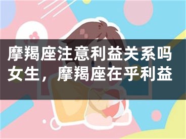 摩羯座注意利益关系吗女生，摩羯座在乎利益