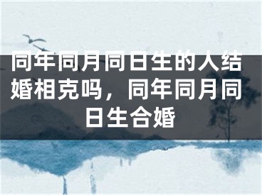 同年同月同日生的人结婚相克吗，同年同月同日生合婚