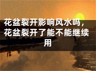 花盆裂开影响风水吗，花盆裂开了能不能继续用