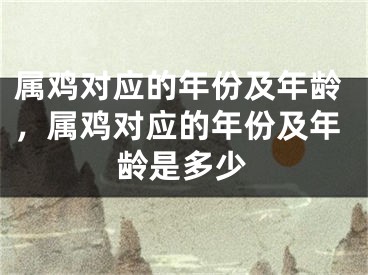 属鸡对应的年份及年龄，属鸡对应的年份及年龄是多少