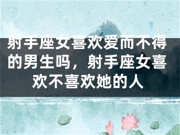 射手座女喜欢爱而不得的男生吗，射手座女喜欢不喜欢她的人