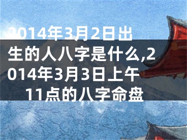 2014年3月2日出生的人八字是什么,2014年3月3日上午11点的八字命盘