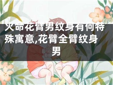 火命花臂男纹身有何特殊寓意,花臂全臂纹身男