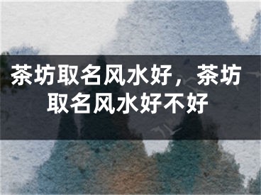 茶坊取名风水好，茶坊取名风水好不好