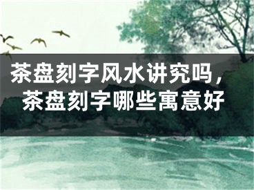 茶盘刻字风水讲究吗，茶盘刻字哪些寓意好