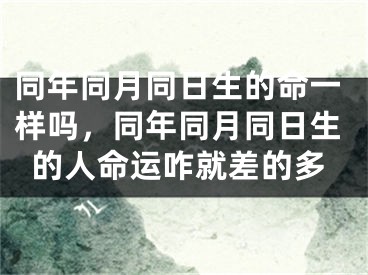 同年同月同日生的命一样吗，同年同月同日生的人命运咋就差的多