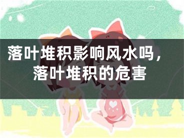 落叶堆积影响风水吗，落叶堆积的危害