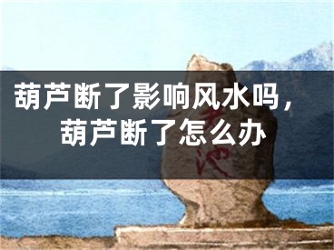 葫芦断了影响风水吗，葫芦断了怎么办