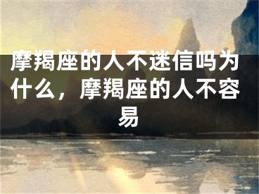 摩羯座的人不迷信吗为什么，摩羯座的人不容易
