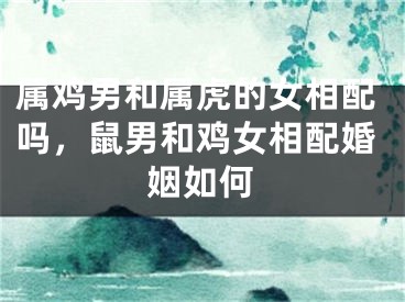 属鸡男和属虎的女相配吗，鼠男和鸡女相配婚姻如何