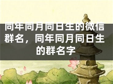 同年同月同日生的微信群名，同年同月同日生的群名字