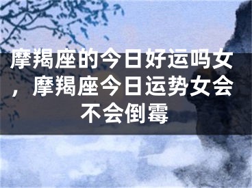 摩羯座的今日好运吗女,摩羯座今日运势女会不会倒霉