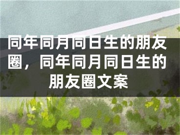 同年同月同日生的朋友圈，同年同月同日生的朋友圈文案