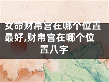 女命财帛宫在哪个位置最好,财帛宫在哪个位置八字