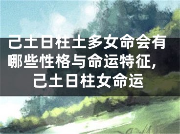 己土日柱土多女命会有哪些性格与命运特征,己土日柱女命运