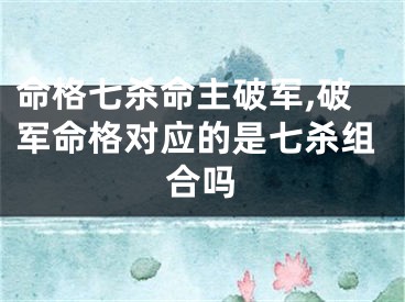 命格七杀命主破军,破军命格对应的是七杀组合吗
